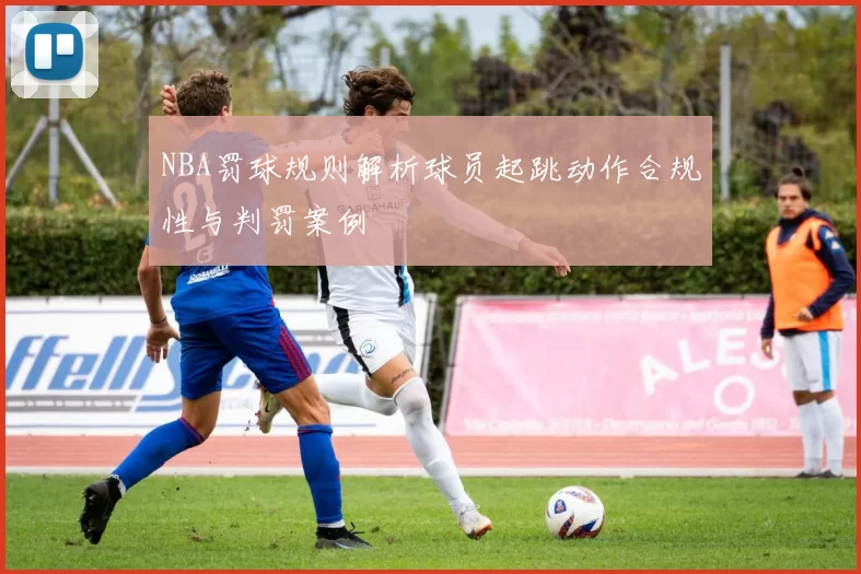 NBA罚球规则解析球员起跳动作合规性与判罚案例