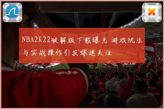 NBA2K22破解版下载曝光 游戏玩法与实战操作引发球迷关注