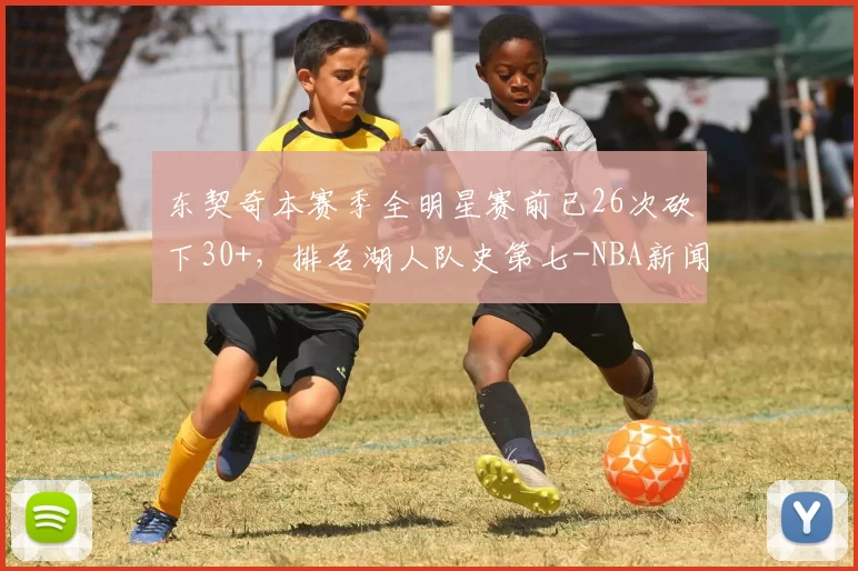 东契奇本赛季全明星赛前已26次砍下30+，排名湖人队史第七-NBA新闻