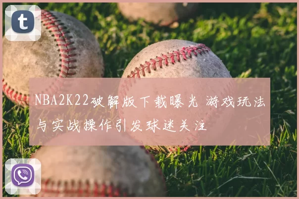 NBA2K22破解版下载曝光 游戏玩法与实战操作引发球迷关注
