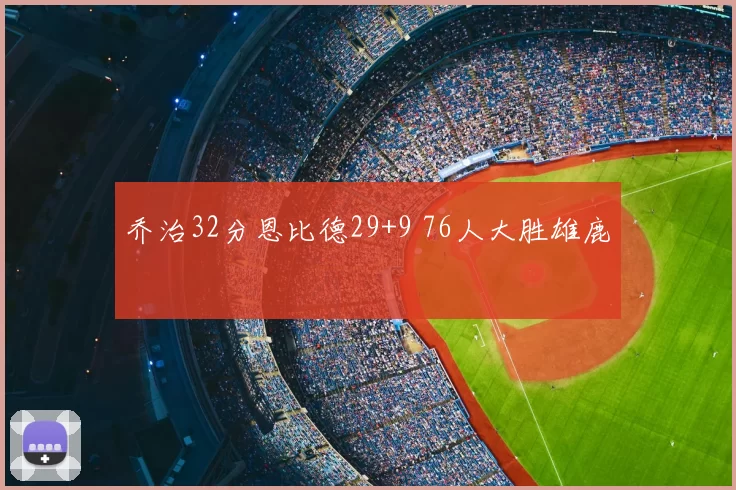 乔治32分恩比德29+9 76人大胜雄鹿