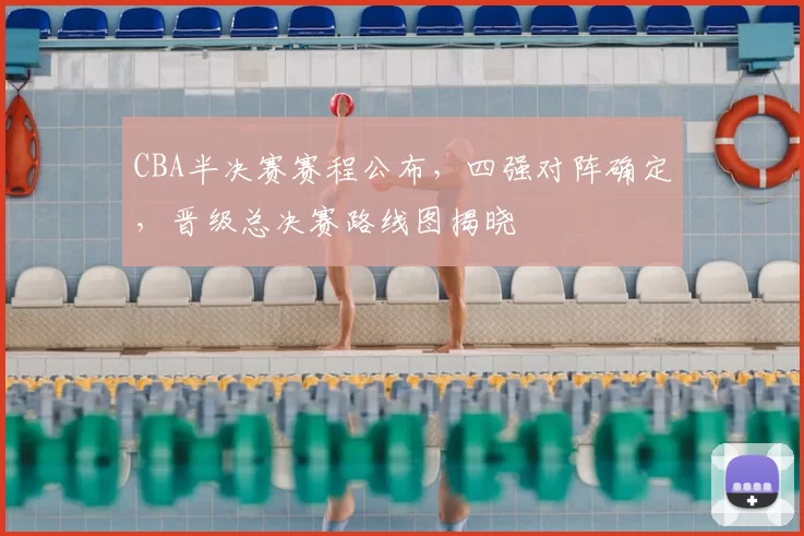 CBA半决赛赛程公布，四强对阵确定，晋级总决赛路线图揭晓