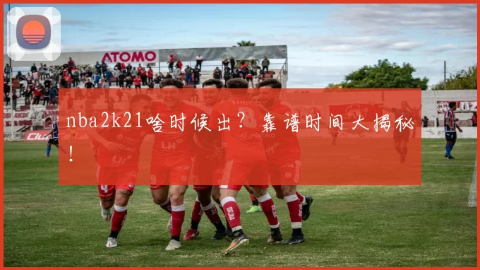 nba2k21啥时候出？靠谱时间大揭秘！