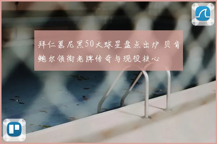拜仁慕尼黑50大球星盘点出炉 贝肯鲍尔领衔老牌传奇与现役核心