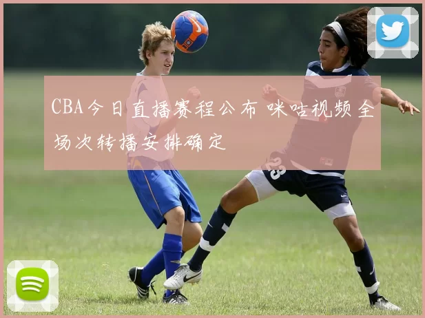 CBA今日直播赛程公布 咪咕视频全场次转播安排确定