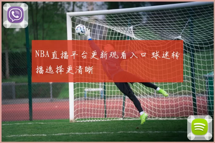 NBA直播平台更新观看入口 球迷转播选择更清晰