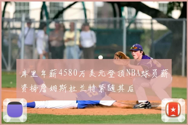 库里年薪4580万美元登顶NBA球员薪资榜詹姆斯杜兰特紧随其后