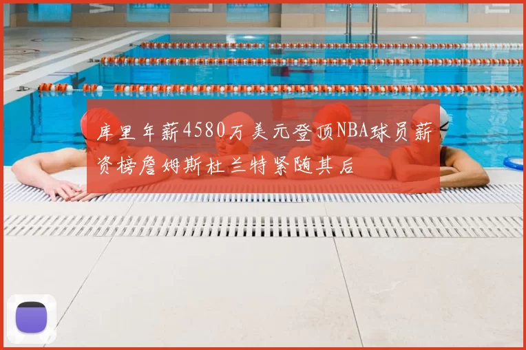 库里年薪4580万美元登顶NBA球员薪资榜詹姆斯杜兰特紧随其后