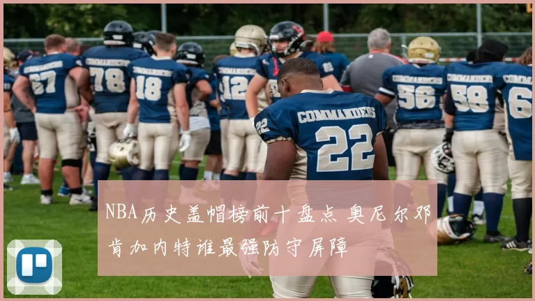NBA历史盖帽榜前十盘点 奥尼尔邓肯加内特谁最强防守屏障
