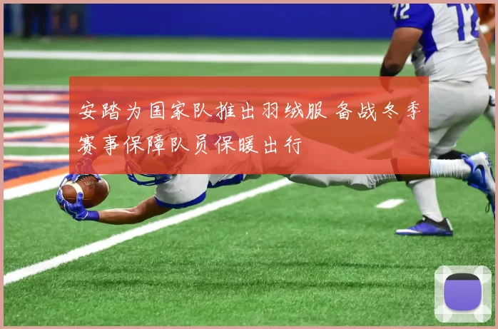 安踏为国家队推出羽绒服 备战冬季赛事保障队员保暖出行