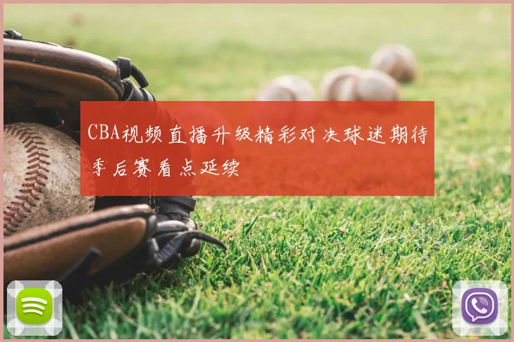 CBA视频直播升级精彩对决球迷期待季后赛看点延续