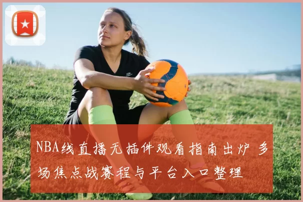 NBA线直播无插件观看指南出炉 多场焦点战赛程与平台入口整理