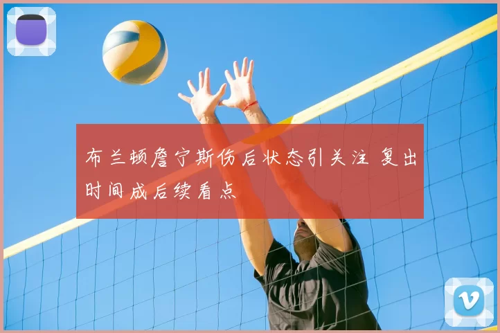 布兰顿詹宁斯伤后状态引关注 复出时间成后续看点