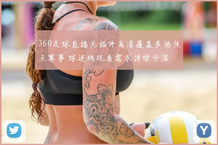 360足球直播无插件高清覆盖多场焦点赛事 球迷线观看需求持续升温
