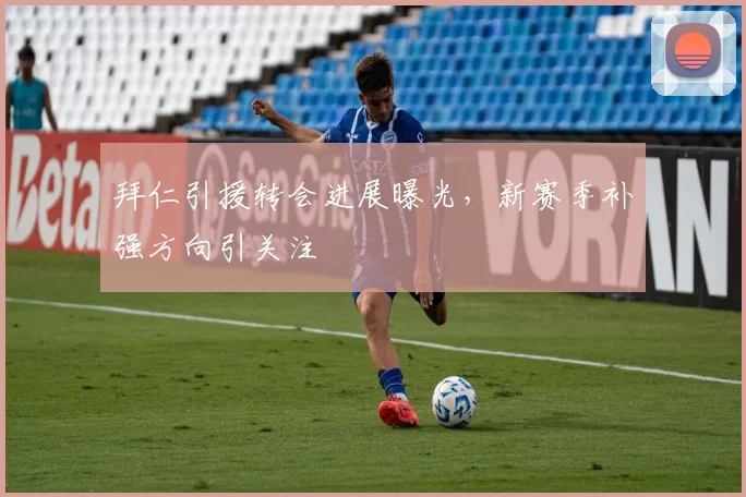 拜仁引援转会进展曝光，新赛季补强方向引关注