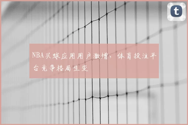 NBA买球应用用户激增，体育投注平台竞争格局生变