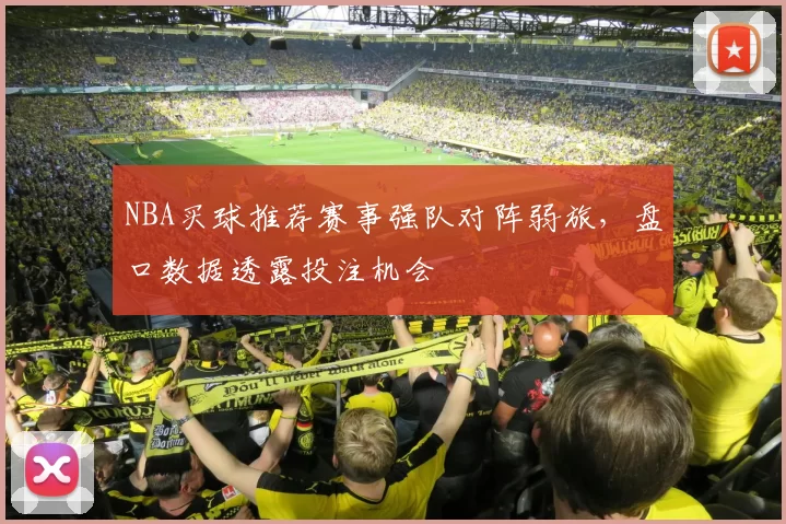 NBA买球推荐赛事强队对阵弱旅，盘口数据透露投注机会