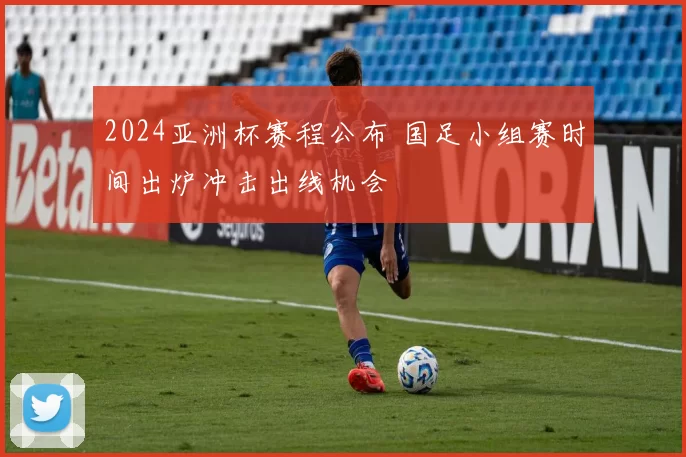 2024亚洲杯赛程公布 国足小组赛时间出炉冲击出线机会