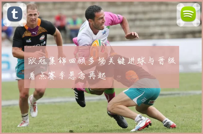 欧冠集锦回顾多场关键进球与晋级看点赛季悬念再起