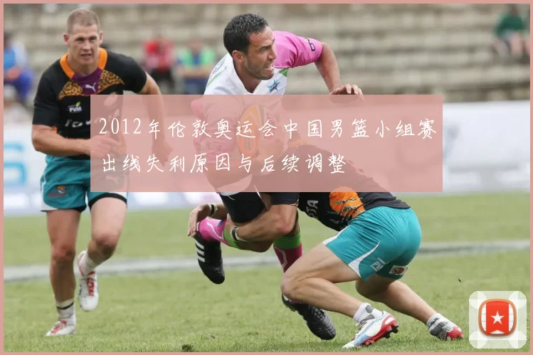 2012年伦敦奥运会中国男篮小组赛出线失利原因与后续调整