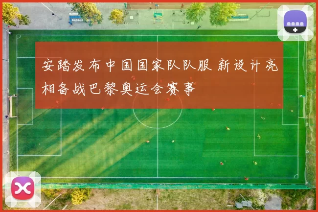 安踏发布中国国家队队服 新设计亮相备战巴黎奥运会赛事