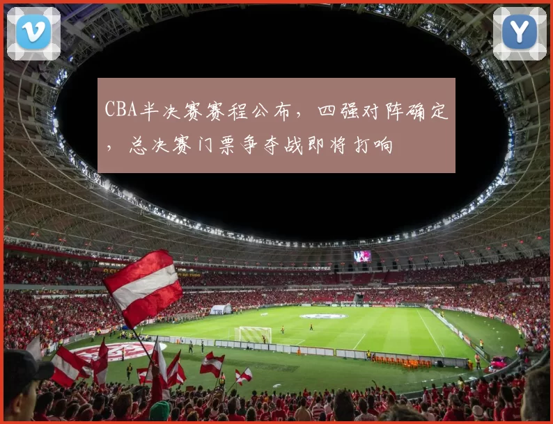 CBA半决赛赛程公布,四强对阵确定,总决赛门票争夺战即将打响