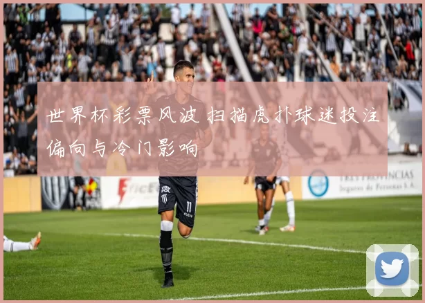 世界杯彩票风波 扫描虎扑球迷投注偏向与冷门影响