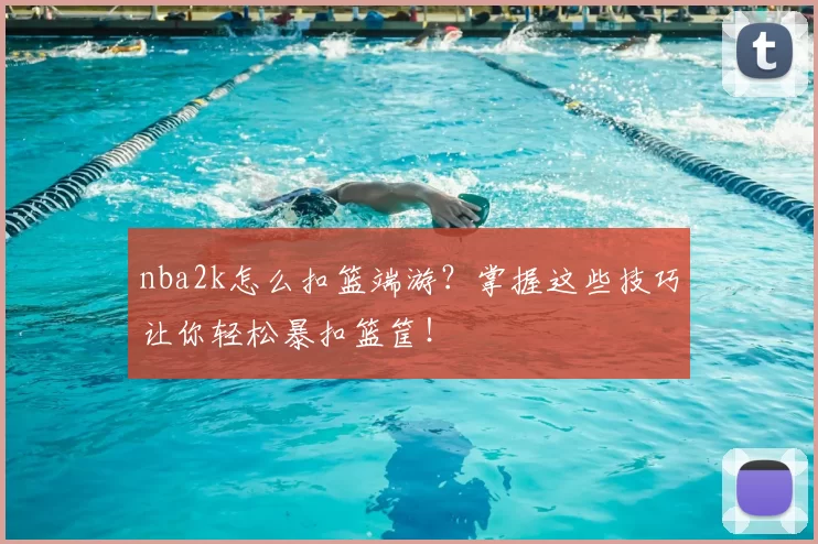 nba2k怎么扣篮端游?掌握这些技巧让你轻松暴扣篮筐!