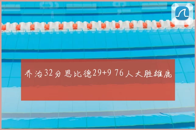 乔治32分恩比德29+9 76人大胜雄鹿