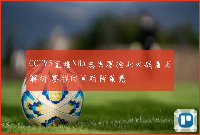 CCTV5直播NBA总决赛抢七大战看点解析 赛程时间对阵前瞻