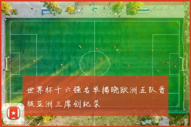 世界杯十六强名单揭晓欧洲五队晋级亚洲三席创纪录