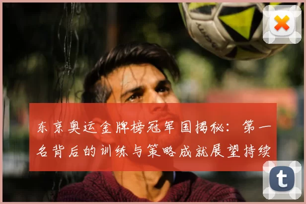 东京奥运金牌榜冠军国揭秘:第一名背后的训练与策略成就展望持续引领步伐