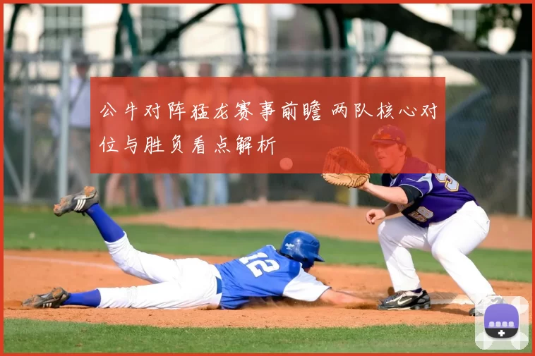 公牛对阵猛龙赛事前瞻 两队核心对位与胜负看点解析