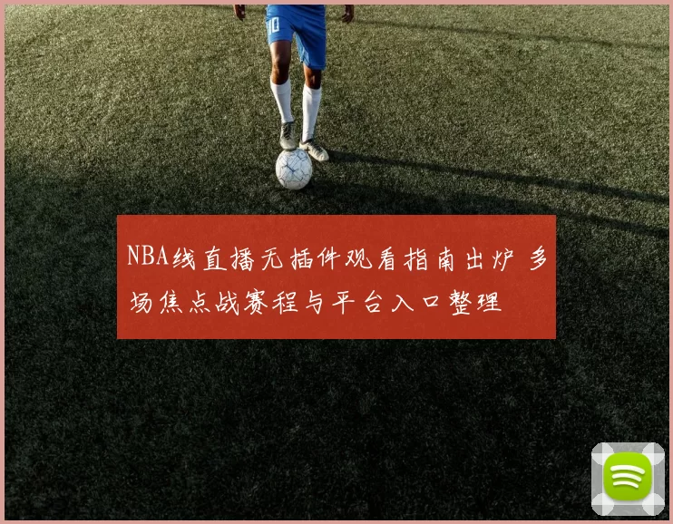NBA线直播无插件观看指南出炉 多场焦点战赛程与平台入口整理