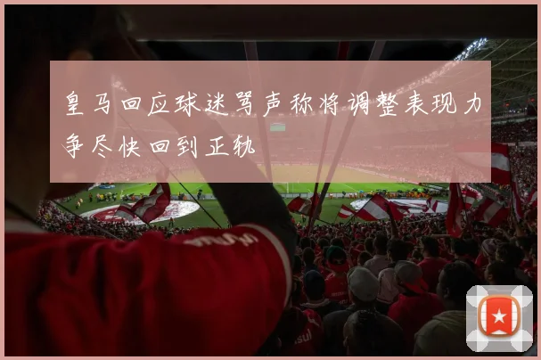 皇马回应球迷骂声称将调整表现力争尽快回到正轨