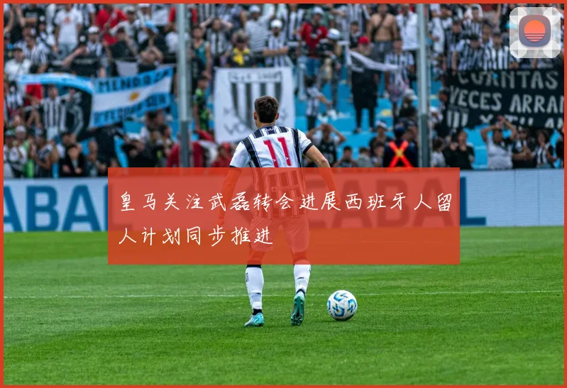 皇马关注武磊转会进展西班牙人留人计划同步推进