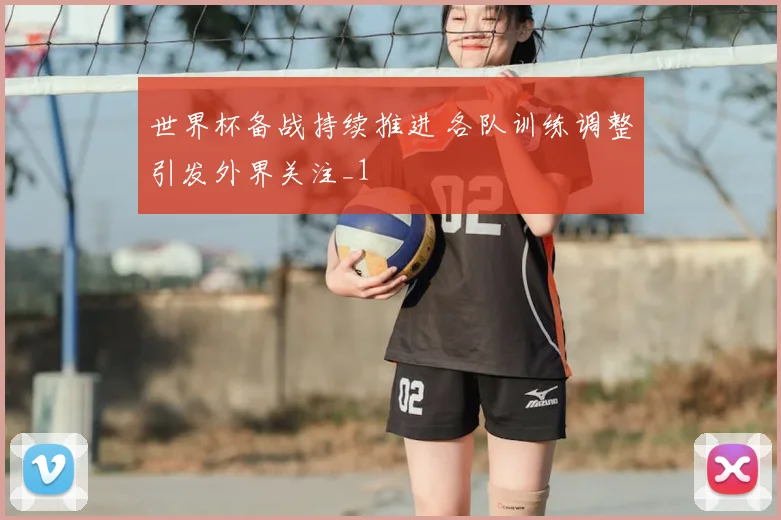 世界杯备战持续推进 各队训练调整引发外界关注_1