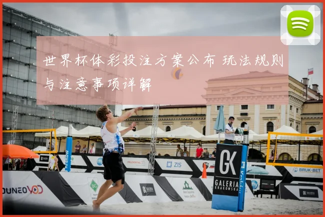 世界杯体彩投注方案公布 玩法规则与注意事项详解