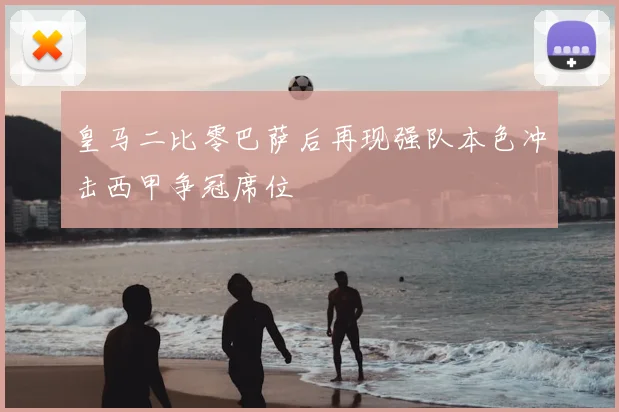 皇马二比零巴萨后再现强队本色冲击西甲争冠席位