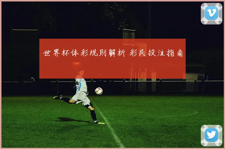 世界杯体彩规则解析 彩民投注指南