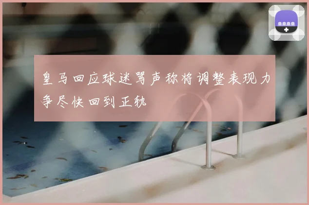 皇马回应球迷骂声称将调整表现力争尽快回到正轨
