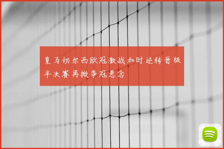 皇马切尔西欧冠激战加时逆转晋级半决赛再掀争冠悬念