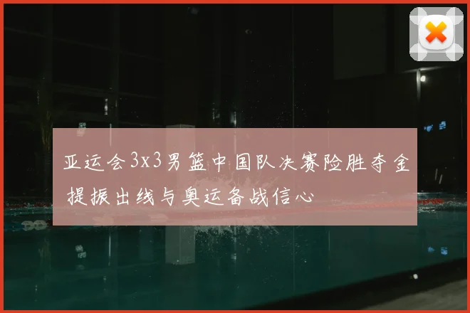 亚运会3x3男篮中国队决赛险胜夺金 提振出线与奥运备战信心