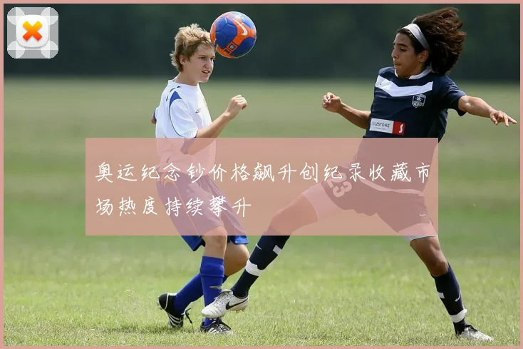 奥运纪念钞价格飙升创纪录收藏市场热度持续攀升