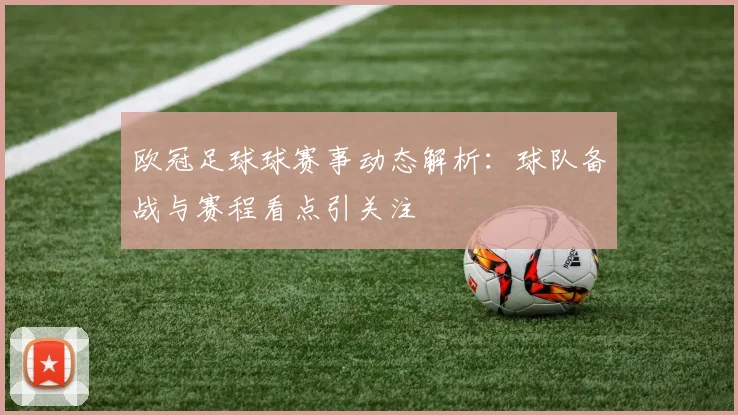 欧冠足球球赛事动态解析:球队备战与赛程看点引关注