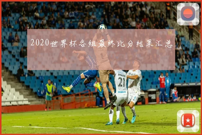 2020世界杯各组最终比分结果汇总