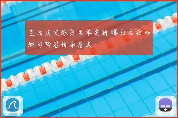 皇马历史球员名单更新 曝出名宿回顾与阵容传承看点