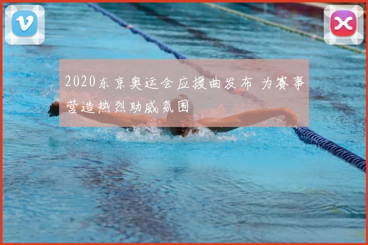 2020东京奥运会应援曲发布 为赛事营造热烈助威氛围