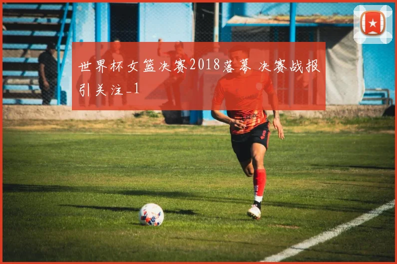 世界杯女篮决赛2018落幕 决赛战报引关注_1